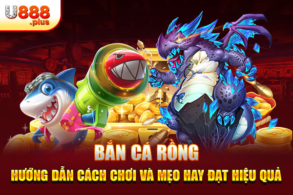 Bắn Cá Rồng - Hướng Dẫn Cách Chơi Và Mẹo Hay Đạt Hiệu Quả