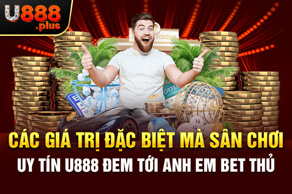 Các giá trị đặc biệt mà sân chơi uy tín U888  đem tới anh em bet thủ