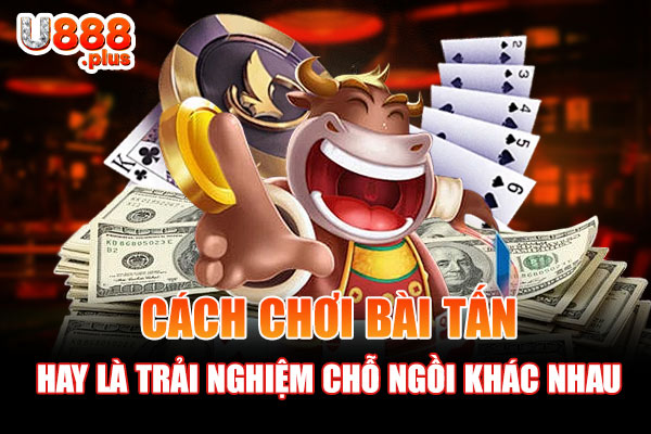 Cách chơi bài Tấn hay là trải nghiệm tại nhiều chỗ ngồi khác nhau