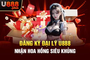 Đăng ký đại lý U888 nhận hoa hồng siêu khủng