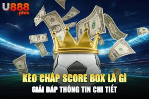 Kèo Chấp Score Box Là Gì - Giải Đáp Thông Tin Chi Tiết