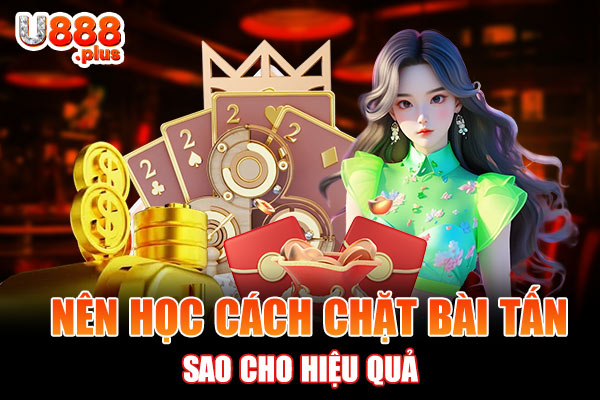 Nên học cách chặt bài Tấn sao cho hiệu quả